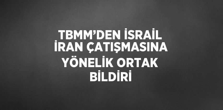 TBMM’DEN İSRAİL İRAN ÇATIŞMASINA YÖNELİK ORTAK BİLDİRİ