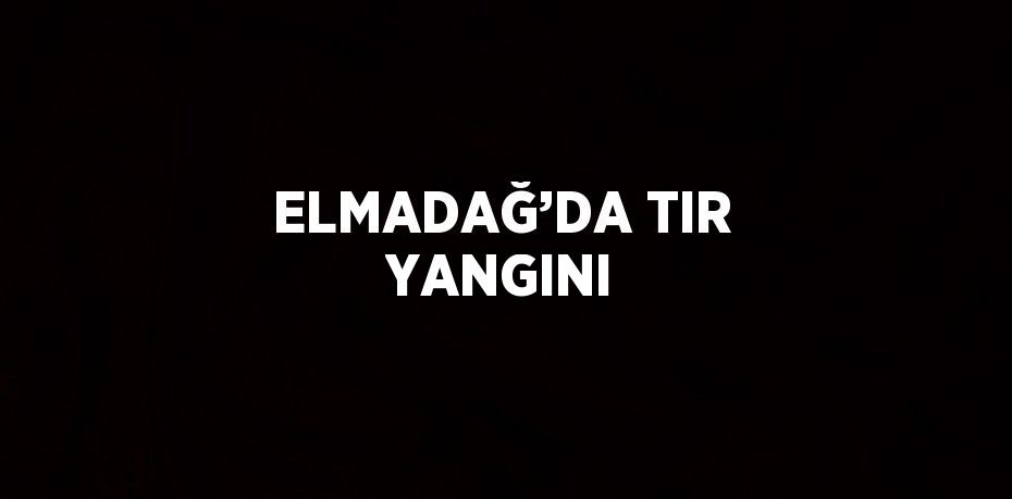 ELMADAĞ’DA TIR YANGINI
