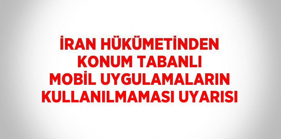 İRAN HÜKÜMETİNDEN KONUM TABANLI MOBİL UYGULAMALARIN KULLANILMAMASI UYARISI
