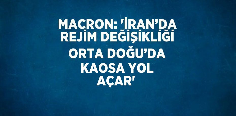 MACRON: 'İRAN’DA REJİM DEĞİŞİKLİĞİ ORTA DOĞU’DA KAOSA YOL AÇAR'