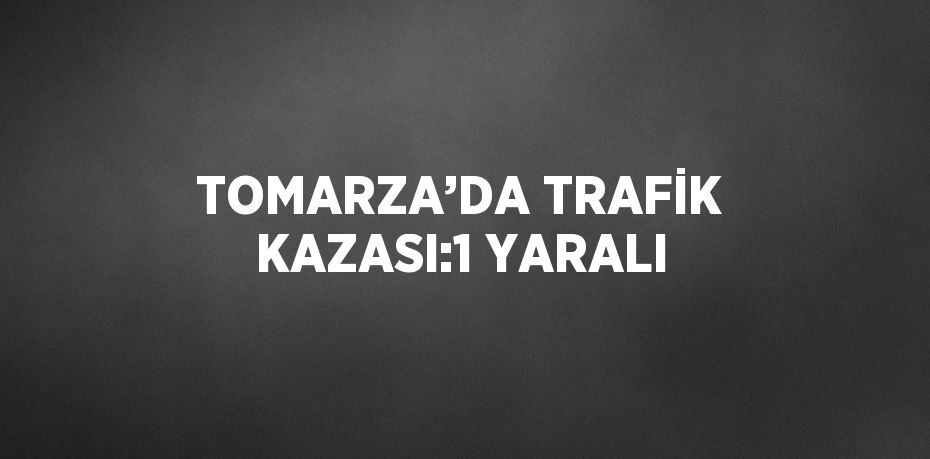 TOMARZA’DA TRAFİK KAZASI:1 YARALI