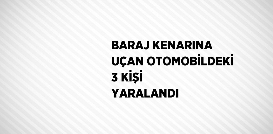 BARAJ KENARINA UÇAN OTOMOBİLDEKİ 3 KİŞİ YARALANDI