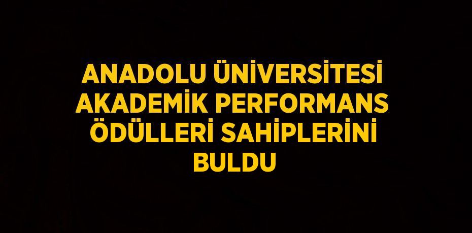 ANADOLU ÜNİVERSİTESİ AKADEMİK PERFORMANS ÖDÜLLERİ SAHİPLERİNİ BULDU