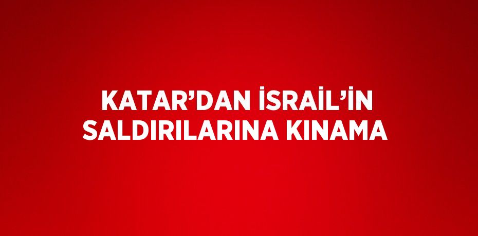 KATAR’DAN İSRAİL’İN SALDIRILARINA KINAMA
