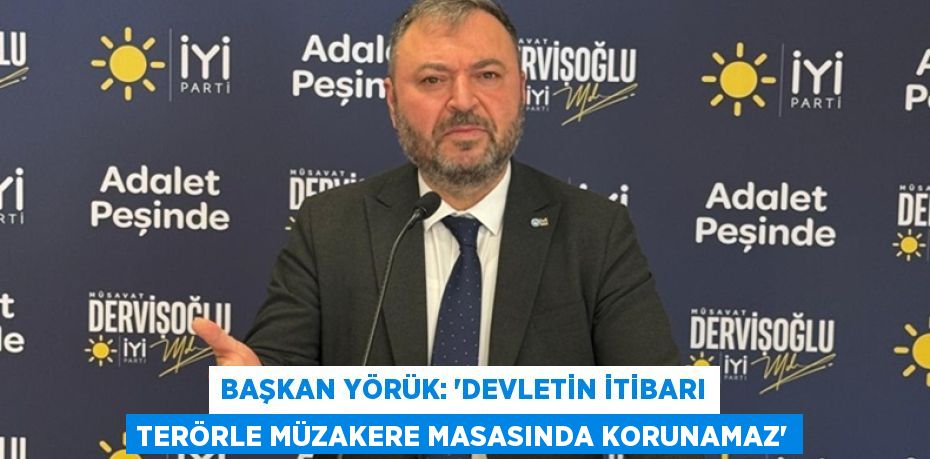 BAŞKAN YÖRÜK: “DEVLETİN İTİBARI TERÖRLE MÜZAKERE MASASINDA KORUNAMAZ”