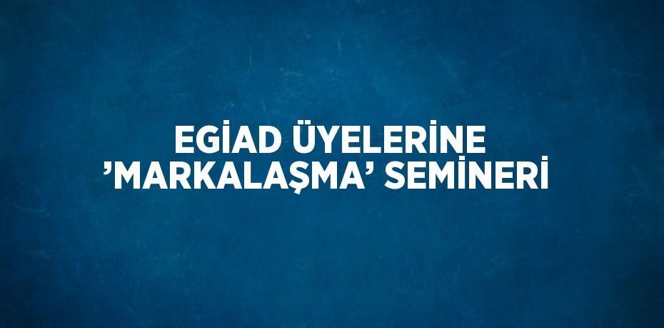 EGİAD ÜYELERİNE ’MARKALAŞMA’ SEMİNERİ
