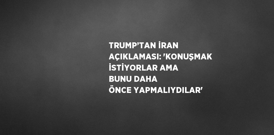 TRUMP’TAN İRAN AÇIKLAMASI: 'KONUŞMAK İSTİYORLAR AMA BUNU DAHA ÖNCE YAPMALIYDILAR'