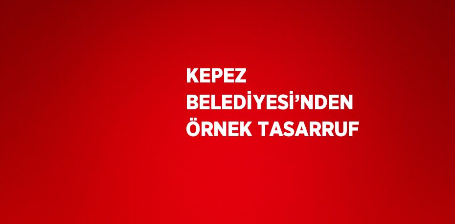 KEPEZ BELEDİYESİ’NDEN ÖRNEK TASARRUF