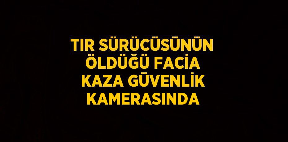 TIR SÜRÜCÜSÜNÜN ÖLDÜĞÜ FACİA KAZA GÜVENLİK KAMERASINDA