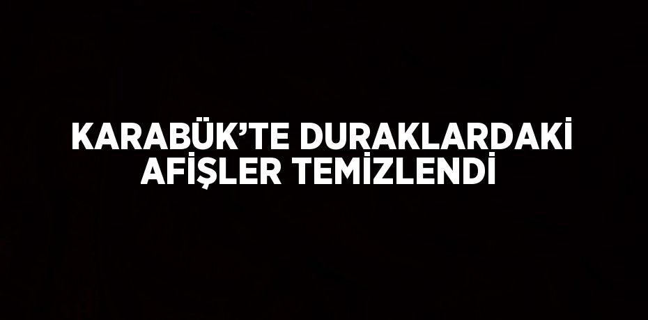 KARABÜK’TE DURAKLARDAKİ AFİŞLER TEMİZLENDİ