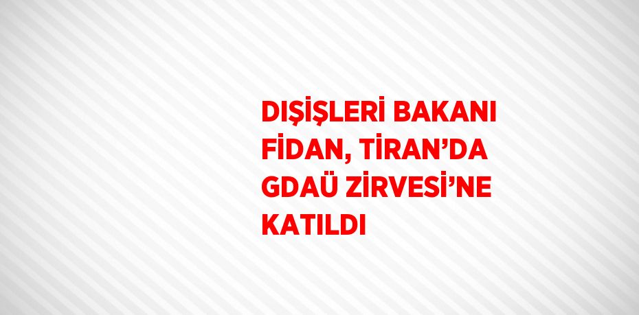 DIŞİŞLERİ BAKANI FİDAN, TİRAN’DA GDAÜ ZİRVESİ’NE KATILDI