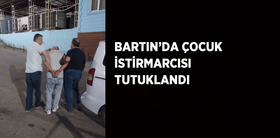 BARTIN’DA ÇOCUK İSTİRMARCISI TUTUKLANDI