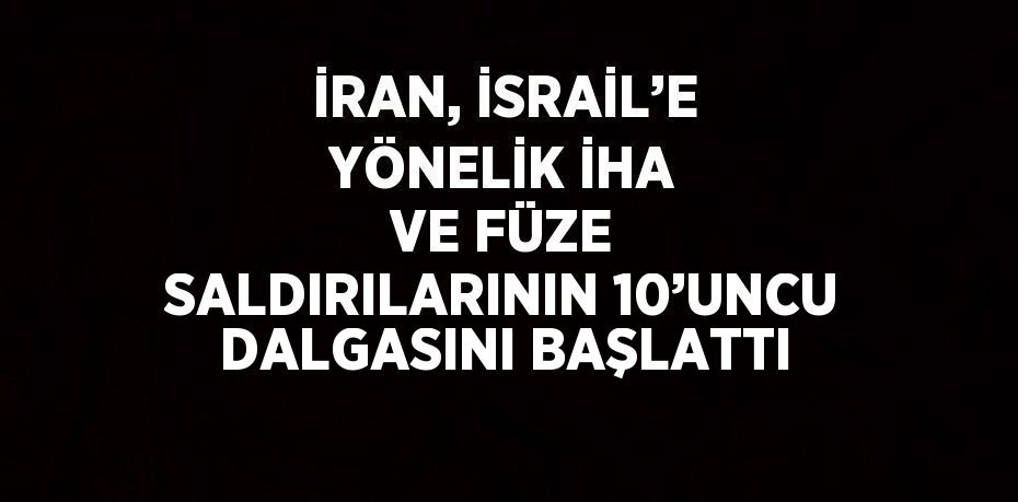 İRAN, İSRAİL’E YÖNELİK İHA VE FÜZE SALDIRILARININ 10’UNCU DALGASINI BAŞLATTI