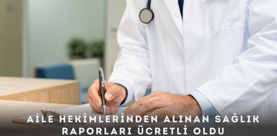 AİLE HEKİMLERİNDEN ALINAN SAĞLIK RAPORLARI ÜCRETLİ OLDU