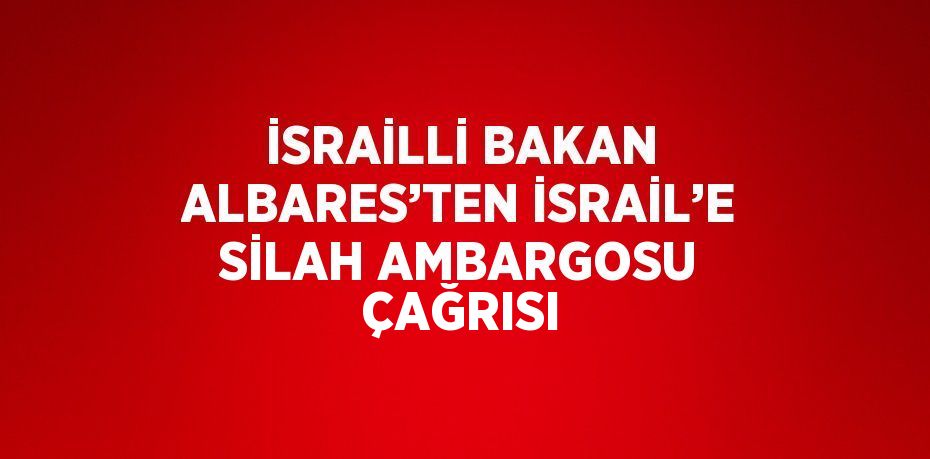 İSRAİLLİ BAKAN ALBARES’TEN İSRAİL’E SİLAH AMBARGOSU ÇAĞRISI