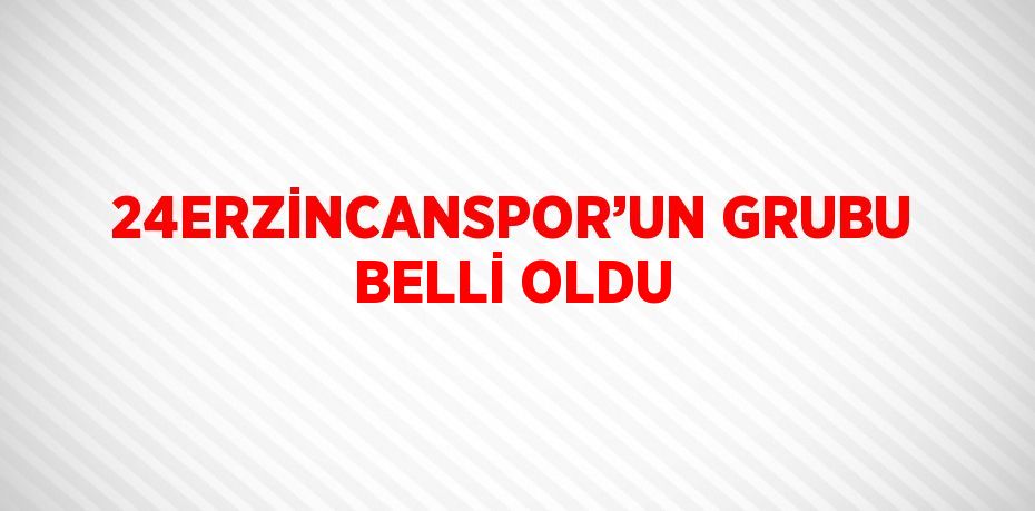 24ERZİNCANSPOR’UN GRUBU BELLİ OLDU