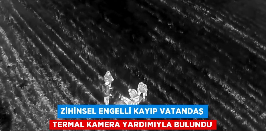 ZİHİNSEL ENGELLİ KAYIP VATANDAŞ TERMAL KAMERA YARDIMIYLA BULUNDU
