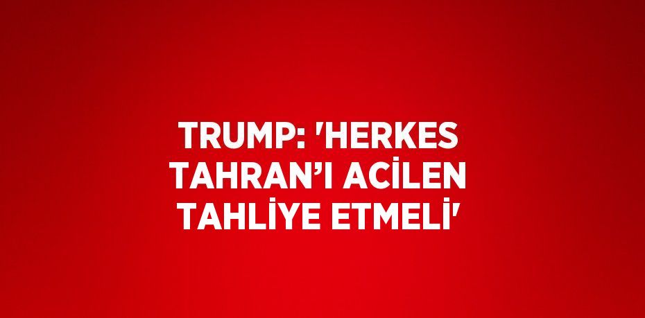 TRUMP: 'HERKES TAHRAN’I ACİLEN TAHLİYE ETMELİ'
