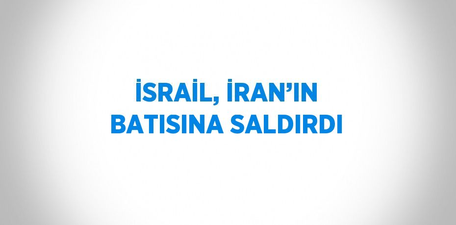 İSRAİL, İRAN’IN BATISINA SALDIRDI