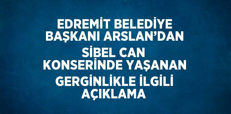 EDREMİT BELEDİYE BAŞKANI ARSLAN’DAN SİBEL CAN KONSERİNDE YAŞANAN GERGİNLİKLE İLGİLİ AÇIKLAMA