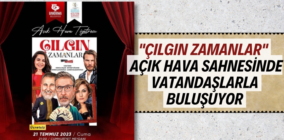 "ÇILGIN ZAMANLAR" AÇIK HAVA SAHNESİNDE VATANDAŞLARLA BULUŞUYOR