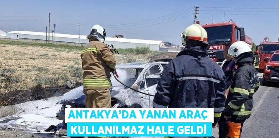 ANTAKYA’DA YANAN ARAÇ KULLANILMAZ HALE GELDİ