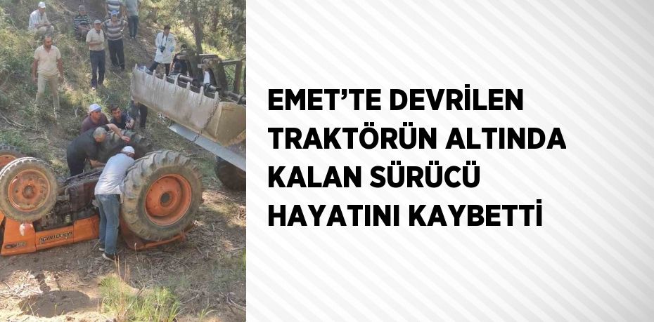 EMET’TE DEVRİLEN TRAKTÖRÜN ALTINDA KALAN SÜRÜCÜ HAYATINI KAYBETTİ