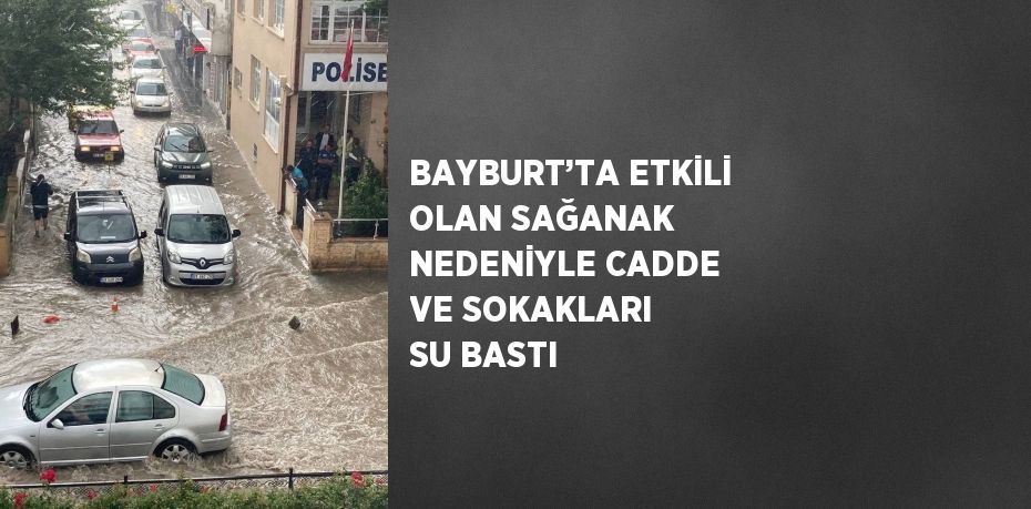 BAYBURT’TA ETKİLİ OLAN SAĞANAK NEDENİYLE CADDE VE SOKAKLARI SU BASTI