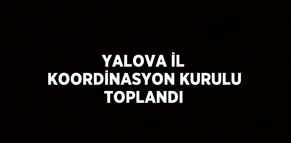 YALOVA İL KOORDİNASYON KURULU TOPLANDI