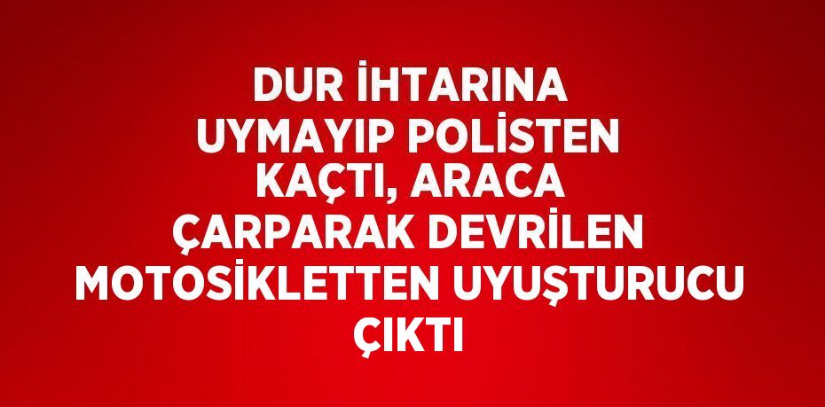 DUR İHTARINA UYMAYIP POLİSTEN KAÇTI, ARACA ÇARPARAK DEVRİLEN MOTOSİKLETTEN UYUŞTURUCU ÇIKTI