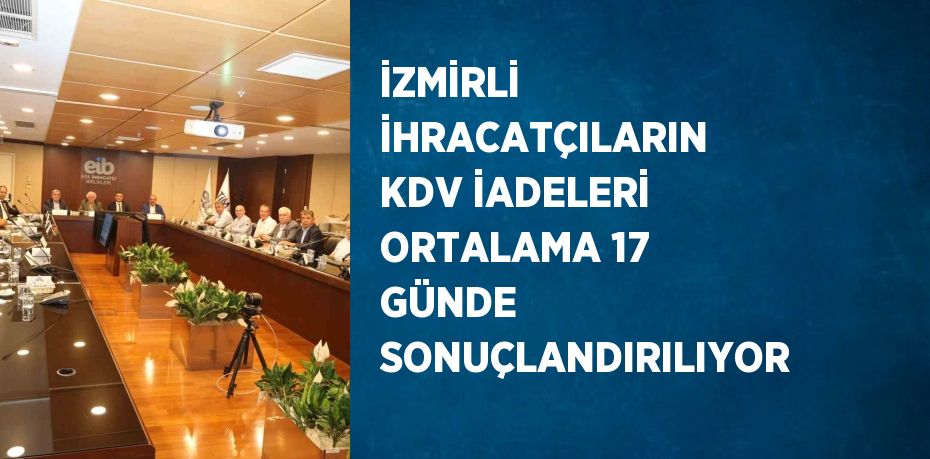 İZMİRLİ İHRACATÇILARIN KDV İADELERİ ORTALAMA 17 GÜNDE SONUÇLANDIRILIYOR