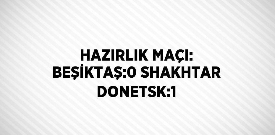 HAZIRLIK MAÇI: BEŞİKTAŞ:0 SHAKHTAR DONETSK:1