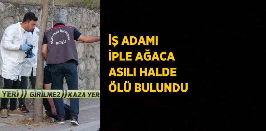 İŞ ADAMI İPLE AĞACA ASILI HALDE ÖLÜ BULUNDU