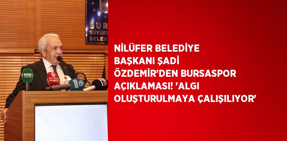 NİLÜFER BELEDİYE BAŞKANI ŞADİ ÖZDEMİR’DEN BURSASPOR AÇIKLAMASI! 'ALGI OLUŞTURULMAYA ÇALIŞILIYOR'