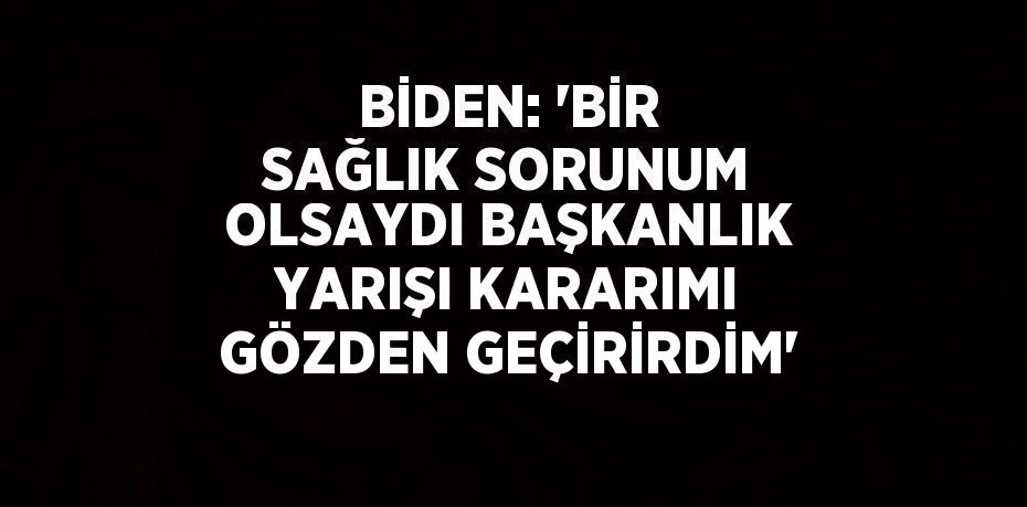 BİDEN: 'BİR SAĞLIK SORUNUM OLSAYDI BAŞKANLIK YARIŞI KARARIMI GÖZDEN GEÇİRİRDİM'