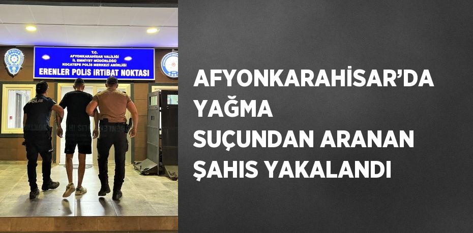 AFYONKARAHİSAR’DA YAĞMA SUÇUNDAN ARANAN ŞAHIS YAKALANDI