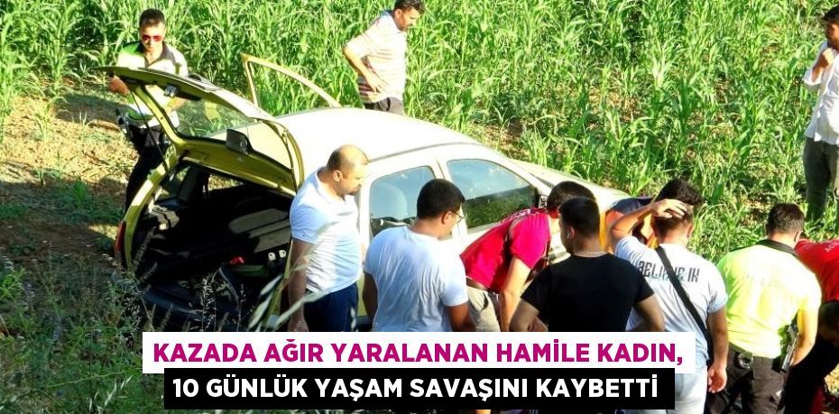 KAZADA AĞIR YARALANAN HAMİLE KADIN, 10 GÜNLÜK YAŞAM SAVAŞINI KAYBETTİ