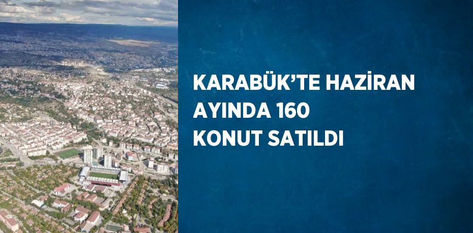 KARABÜK’TE HAZİRAN AYINDA 160 KONUT SATILDI