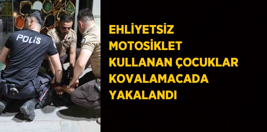 EHLİYETSİZ MOTOSİKLET KULLANAN ÇOCUKLAR KOVALAMACADA YAKALANDI