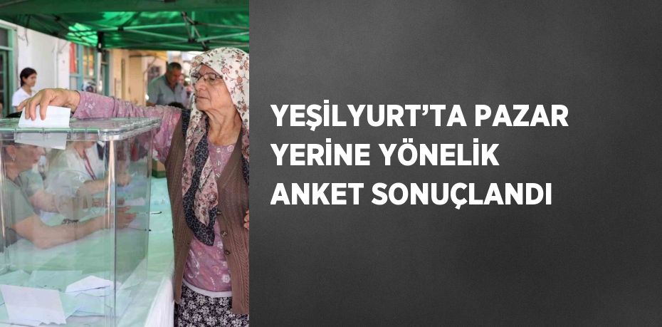 YEŞİLYURT’TA PAZAR YERİNE YÖNELİK ANKET SONUÇLANDI