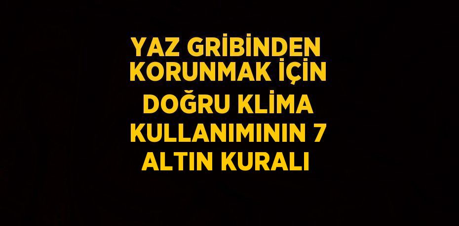 YAZ GRİBİNDEN KORUNMAK İÇİN DOĞRU KLİMA KULLANIMININ 7 ALTIN KURALI