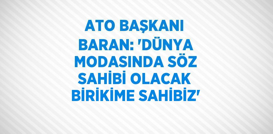 ATO BAŞKANI BARAN: 'DÜNYA MODASINDA SÖZ SAHİBİ OLACAK BİRİKİME SAHİBİZ'