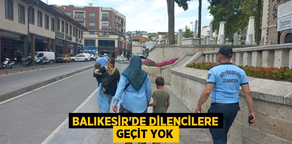 BALIKESİR’DE DİLENCİLERE GEÇİT YOK