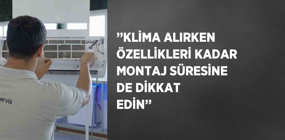 ’’KLİMA ALIRKEN ÖZELLİKLERİ KADAR MONTAJ SÜRESİNE DE DİKKAT EDİN’’