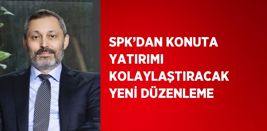 SPK’DAN KONUTA YATIRIMI KOLAYLAŞTIRACAK YENİ DÜZENLEME