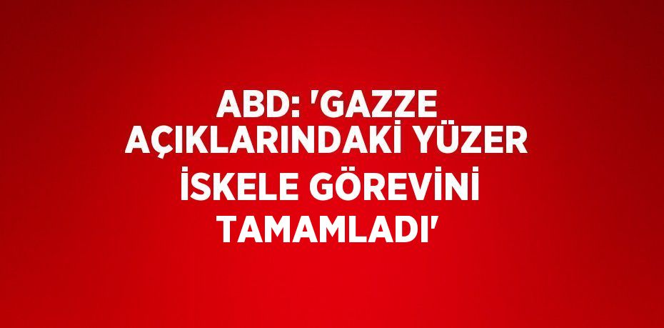 ABD: 'GAZZE AÇIKLARINDAKİ YÜZER İSKELE GÖREVİNİ TAMAMLADI'