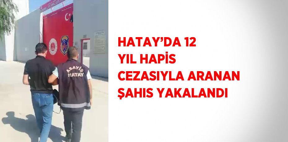 HATAY’DA 12 YIL HAPİS CEZASIYLA ARANAN ŞAHIS YAKALANDI