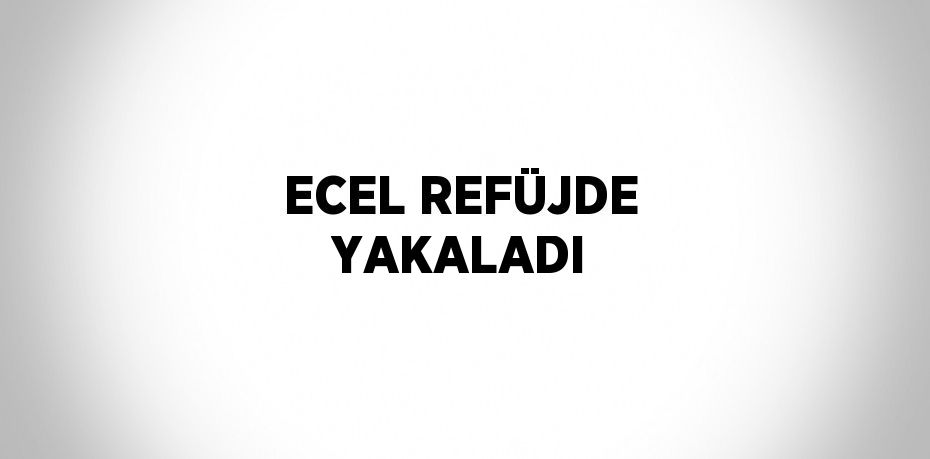 ECEL REFÜJDE YAKALADI