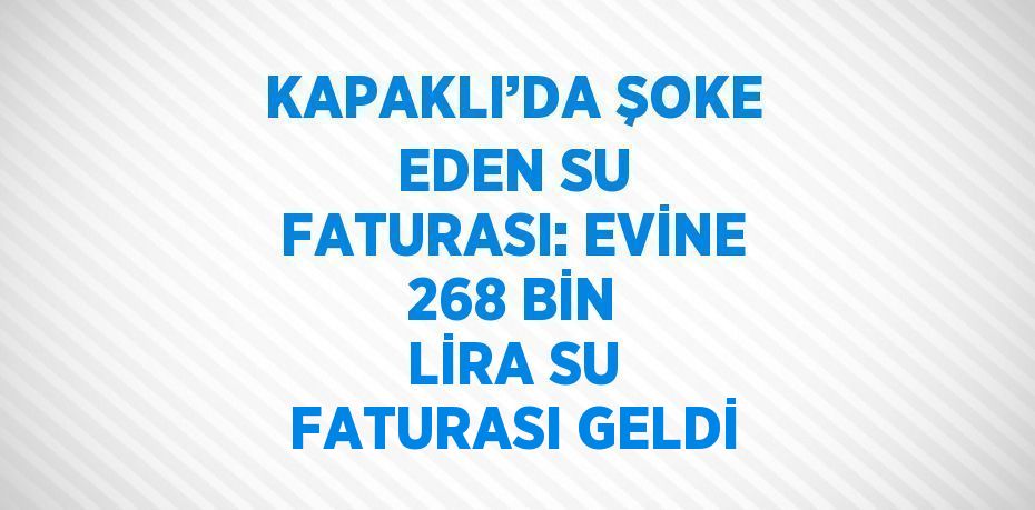 KAPAKLI’DA ŞOKE EDEN SU FATURASI: EVİNE 268 BİN LİRA SU FATURASI GELDİ