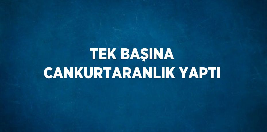 TEK BAŞINA CANKURTARANLIK YAPTI